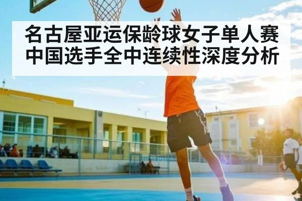 名古屋亚运保龄球女子单人赛中国选手全中连续性深度分析（kaiyun）