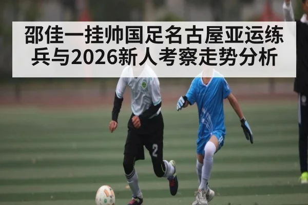 邵佳一挂帅国足名古屋亚运练兵与2026新人考察走势分析（kaiyun）