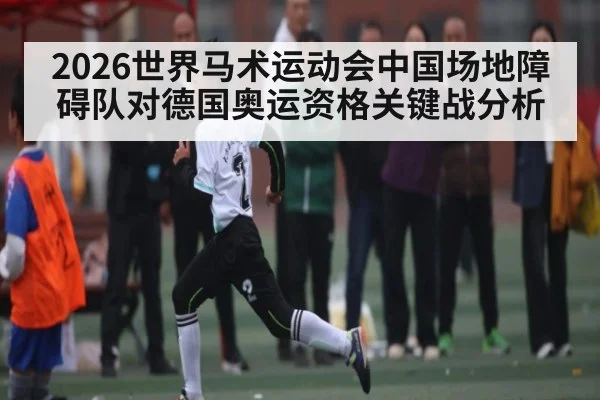 2026世界马术运动会中国场地障碍队对德国奥运资格关键战分析（kaiyun）