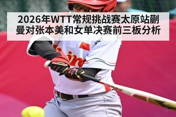 2026年WTT常规挑战赛太原站蒯曼对张本美和女单决赛前三板分析