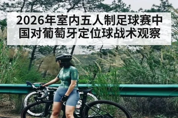 2026年室内五人制足球赛中国对葡萄牙定位球战术观察（kaiyun）