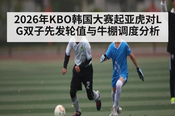 2026年KBO韩国大赛起亚虎对LG双子先发轮值与牛棚调度分析（kaiyun）